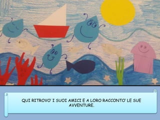QUI RITROVO’ I SUOI AMICI E A LORO RACCONTO’ LE SUE
AVVENTURE.
 