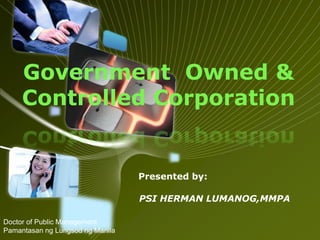 Government Owned &
Controlled Corporation

Presented by:
PSI HERMAN LUMANOG,MMPA
Doctor of Public Management
Pamantasan ng Lungsod ng Manila

 
