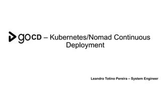 GOCD – Kubernetes/Nomad Continuous
Deployment
Leandro Totino Pereira – System Engineer
 