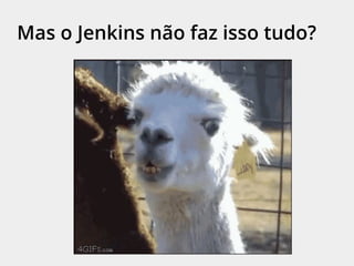 Mas o Jenkins não faz isso tudo?
 