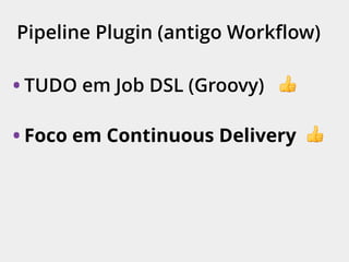 Pipeline Plugin (antigo Workﬂow)
• TUDO em Job DSL (Groovy) 👍
• Foco em Continuous Delivery 👍
 