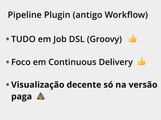 Pipeline Plugin (antigo Workﬂow)
• TUDO em Job DSL (Groovy) 👍
• Foco em Continuous Delivery 👍
• Visualização decente só na versão
paga 💩
 