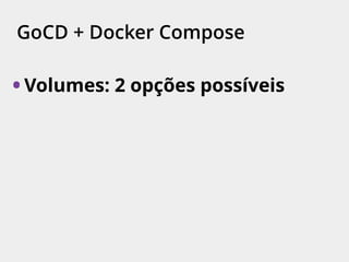 GoCD + Docker Compose
• Volumes: 2 opções possíveis
 