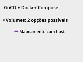 GoCD + Docker Compose
• Volumes: 2 opções possíveis
➡ Mapeamento com host
 