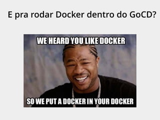 E pra rodar Docker dentro do GoCD?
 