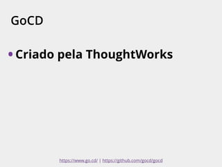 GoCD
• Criado pela ThoughtWorks
https://www.go.cd/ | https://github.com/gocd/gocd
 