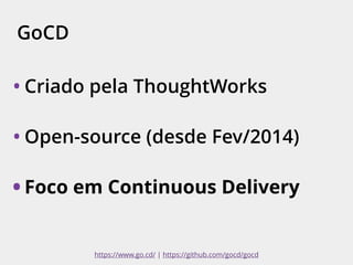 GoCD
• Criado pela ThoughtWorks
• Open-source (desde Fev/2014)
• Foco em Continuous Delivery
https://www.go.cd/ | https://github.com/gocd/gocd
 