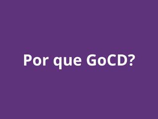 Por que GoCD?
 
