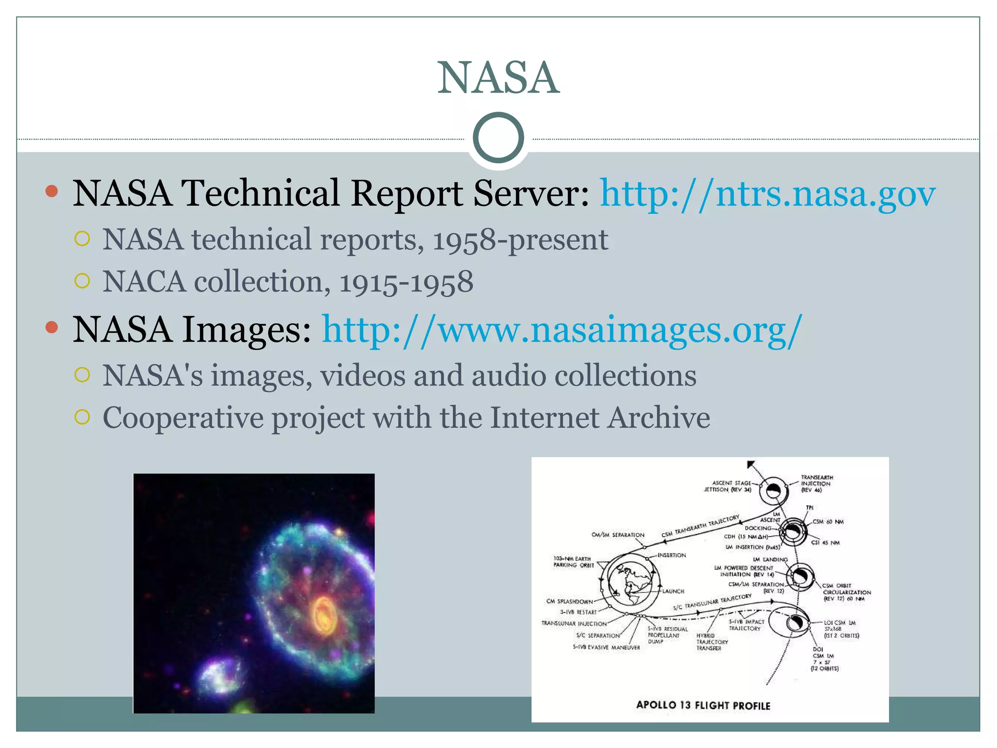 NASA NASA Technical Report Server:  http://ntrs.nasa.gov   NASA technical reports, 1958-present NACA collection, 1915-1958 NASA Images:  http://www.nasaimages.org/ NASA's images, videos and audio collections Cooperative project with the Internet Archive 