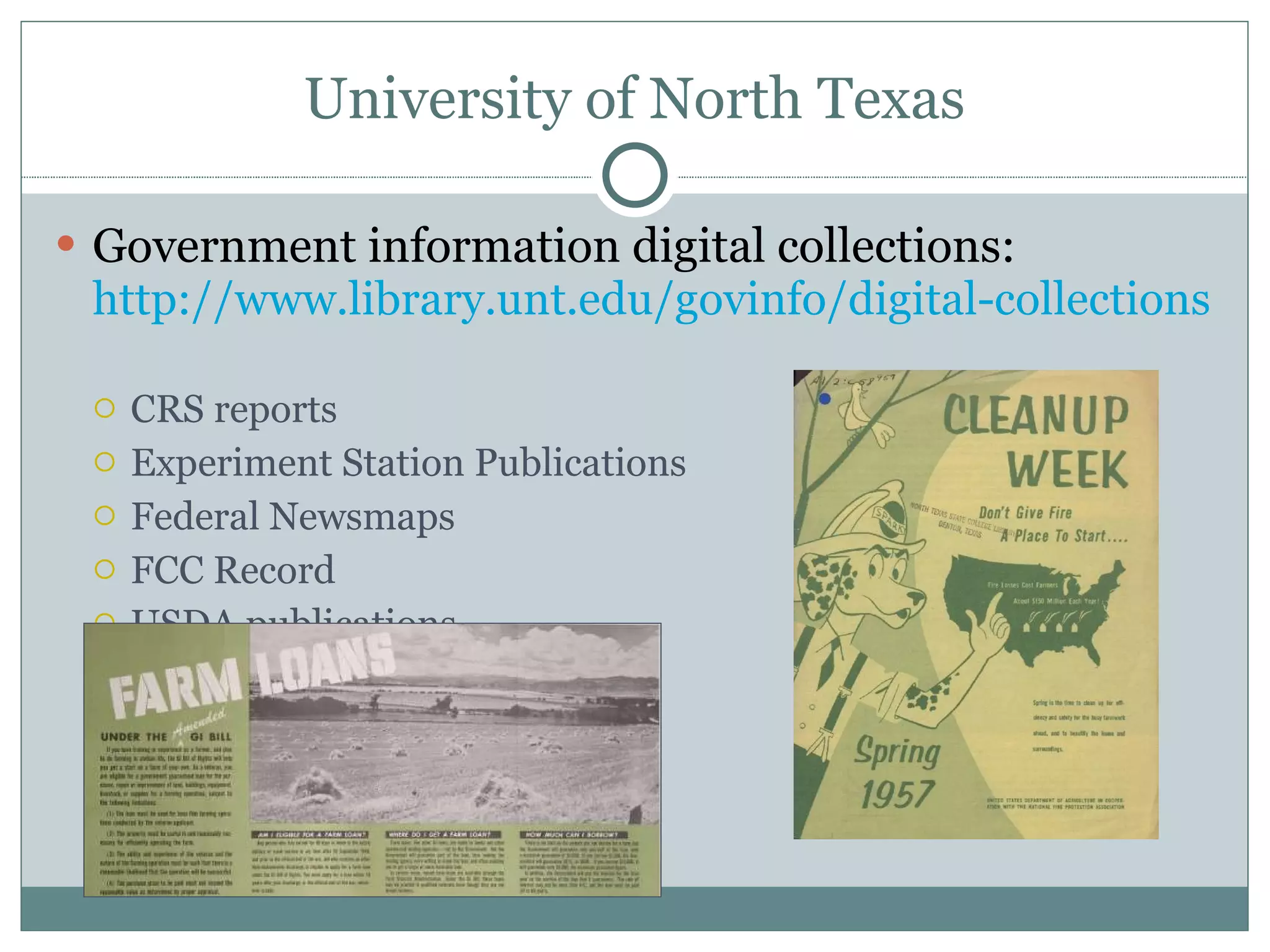 University of North Texas Government information digital collections:  http://www.library.unt.edu/govinfo/digital-collections   CRS reports Experiment Station Publications Federal Newsmaps FCC Record USDA publications 