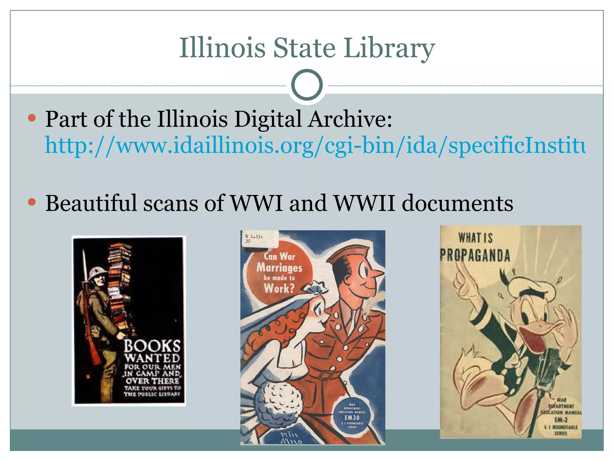 Illinois State Library Part of the Illinois Digital Archive:  http://www.idaillinois.org/cgi-bin/ida/specificInstitution.pl?inst=118   Beautiful scans of WWI and WWII documents 