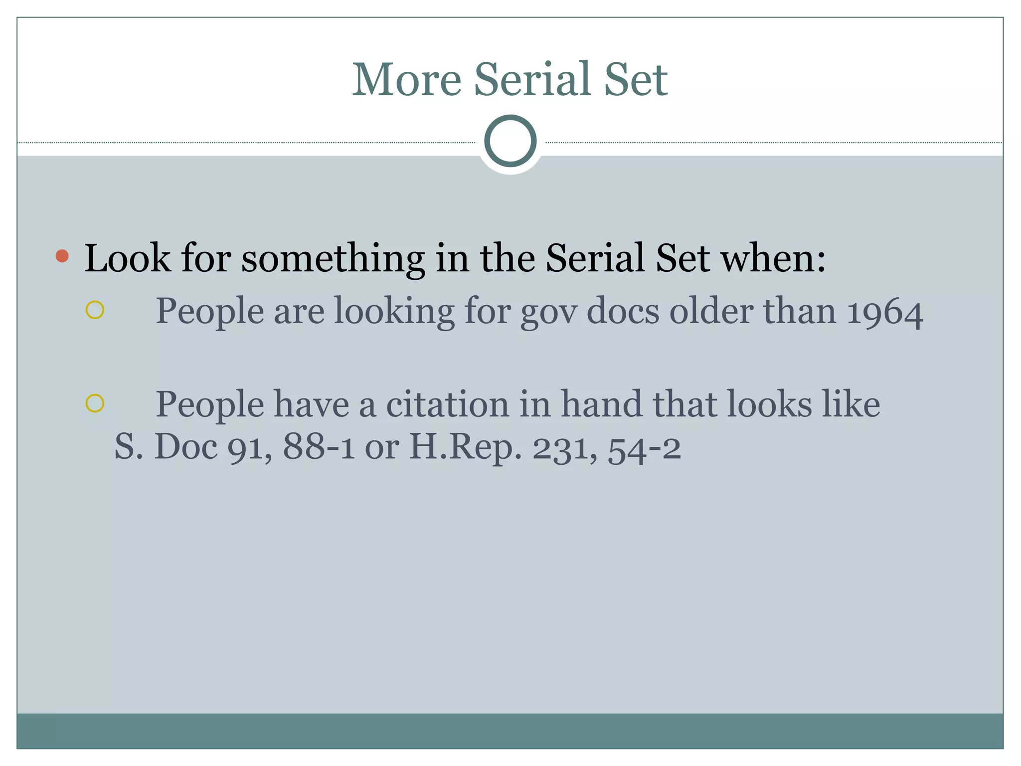 More Serial Set Look for something in the Serial Set when: People are looking for gov docs older than 1964 People have a citation in hand that looks like  S. Doc 91, 88-1 or H.Rep. 231, 54-2 