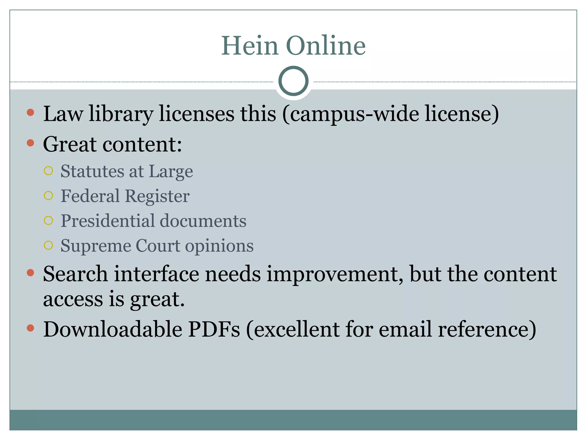 Hein Online Law library licenses this (campus-wide license) Great content: Statutes at Large Federal Register Presidential documents Supreme Court opinions Search interface needs improvement, but the content access is great. Downloadable PDFs (excellent for email reference) 