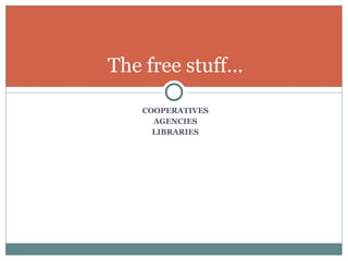COOPERATIVES AGENCIES LIBRARIES The free stuff… 