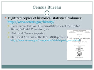 Census Bureau Digitized copies of historical statistical volumes:  http://www.census.gov/history/   Bicentennial Edition: Historical Statistics of the United States, Colonial Times to 1970 Historical Census Reports Statistical Abstract of the U.S.: 1878-present  ( http://www.census.gov/compendia/statab/past_years.html )  