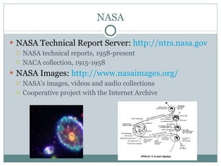 NASA NASA Technical Report Server:  http://ntrs.nasa.gov   NASA technical reports, 1958-present NACA collection, 1915-1958 NASA Images:  http://www.nasaimages.org/ NASA's images, videos and audio collections Cooperative project with the Internet Archive 
