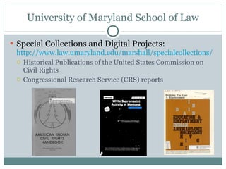 University of Maryland School of Law Special Collections and Digital Projects:  http://www.law.umaryland.edu/marshall/specialcollections/   Historical Publications of the United States Commission on Civil Rights Congressional Research Service (CRS) reports 