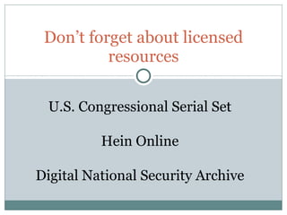 Don’t forget about licensed resources U.S. Congressional Serial Set Hein Online Digital National Security Archive 