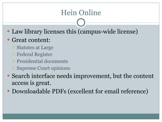 Hein Online Law library licenses this (campus-wide license) Great content: Statutes at Large Federal Register Presidential documents Supreme Court opinions Search interface needs improvement, but the content access is great. Downloadable PDFs (excellent for email reference) 