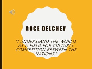 GOCE DELCHEV
"I UNDERSTAND THE WORLD,
AS A FIELD FOR CULTURAL
COMPETITION BETWEEN THE
NATIONS.“
 