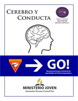 Cerebro y 
Conducta 
Salud y Ciencias 
EDICIÓN ESPECIAL* GO!Una guía práctica para el instructor de especialidades del Club de Conquistadores 
MiNiSTERiO JOVEN 
Asociación Peruana Central Este 
Año 01 Vol. 08  