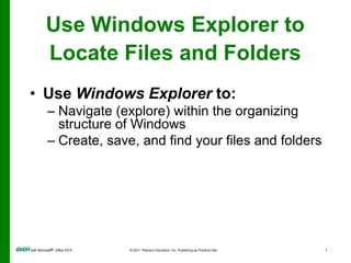 Use Windows Explorer to Locate Files and FoldersUse Windows Explorer to:Navigate (explore) within the organizing structure of WindowsCreate, save, and find your files and folders