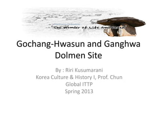 Gochang-Hwasun and Ganghwa
Dolmen Site
By : Riri Kusumarani
Korea Culture & History I, Prof. Chun
Global ITTP
Spring 2013
 