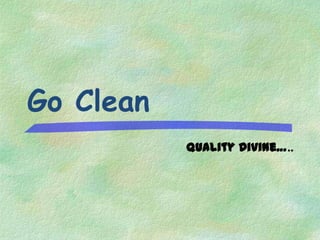 Go Clean
           Quality Divine…..
 