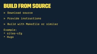 Build from source
» Download source
» Provide instructions
» Build with Makeﬁle or similar
Example:
* sites-cfg
* Hugo
 