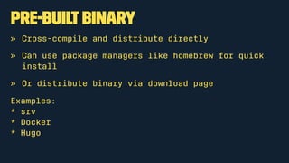 Pre-builtbinary
» Cross-compile and distribute directly
» Can use package managers like homebrew for quick
install
» Or distribute binary via download page
Examples:
* srv
* Docker
* Hugo
 