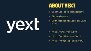 AboutYext
» Location data management
» 90 engineers
» 200+ microservices in Java
& Go
» http://www.yext.com
» http://github.com/yext
» http://engblog.yext.com/
 