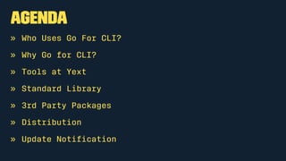 Agenda
» Who Uses Go For CLI?
» Why Go for CLI?
» Tools at Yext
» Standard Library
» 3rd Party Packages
» Distribution
» Update Notiﬁcation
 