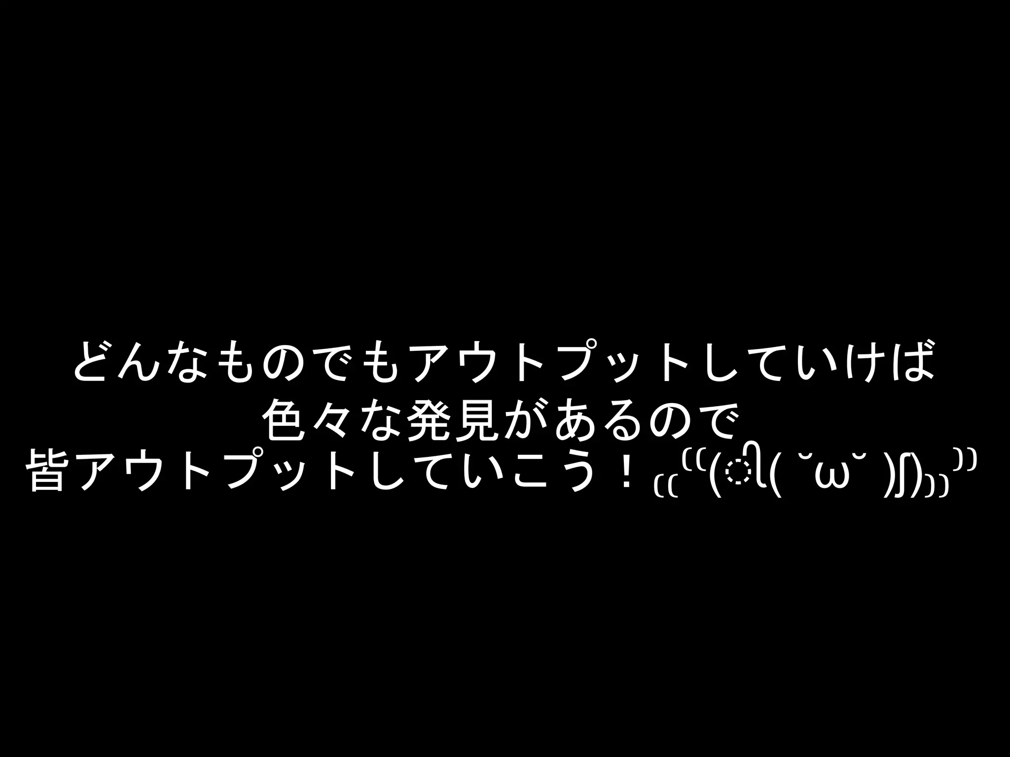 どんなものでもアウトプットしていけば
色々な発見があるので
皆アウトプットしていこう！₍₍⁽⁽(ી ( ˘ω˘ )ʃ)₎₎⁾⁾
 