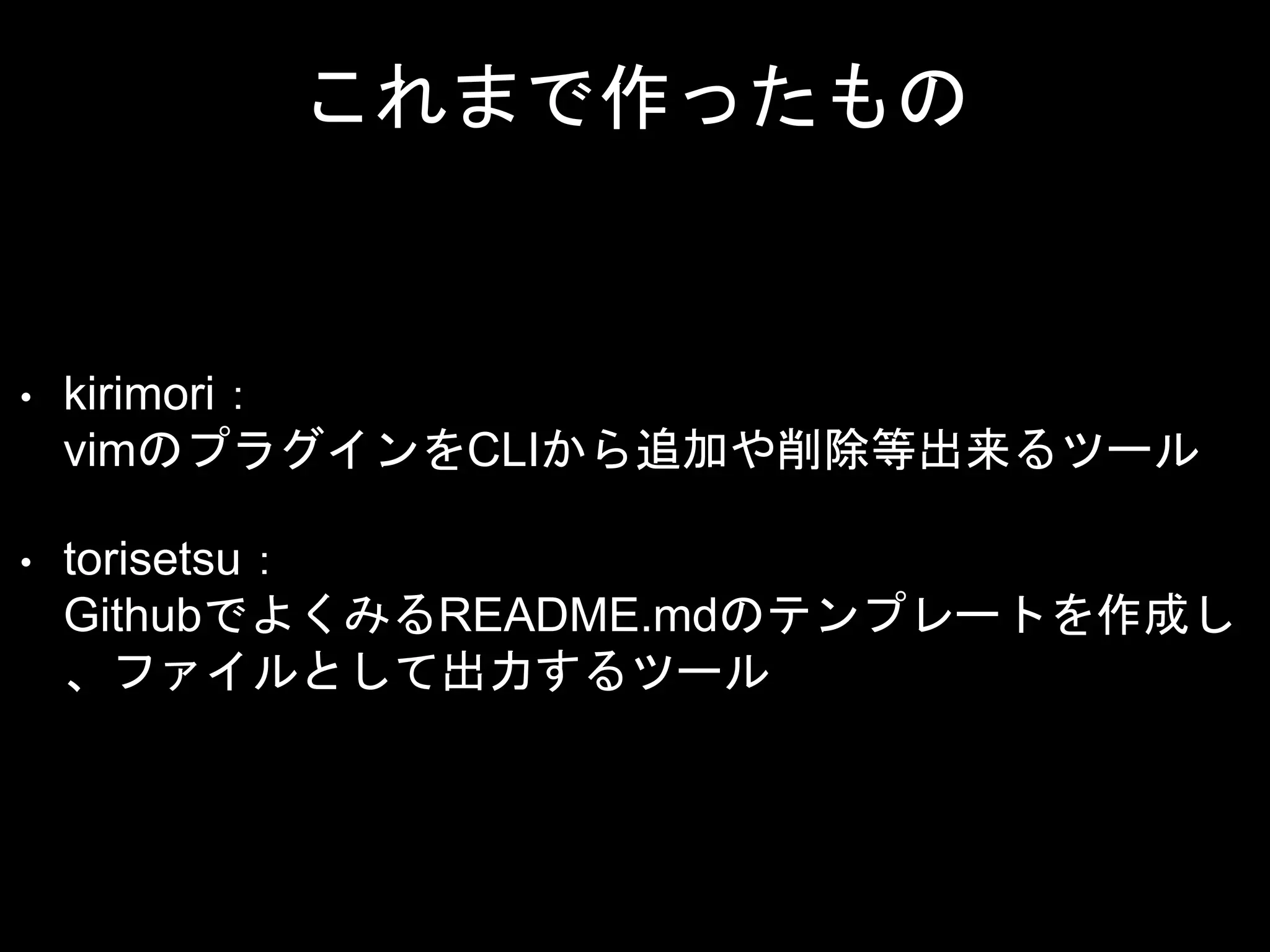 これまで作ったもの
• kirimori：
vimのプラグインをCLIから追加や削除等出来るツール
• torisetsu：
GithubでよくみるREADME.mdのテンプレートを作成し
、ファイルとして出力するツール
 