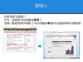 情境八
USB 裝置支援度 ?
學生 : 老師我可以用隨身碟嗎 ?
老師 : 親愛的同學你除了可以用隨身 還可以連接你的行動裝置碟
 