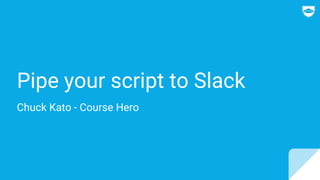 Pipe your script to Slack
Chuck Kato - Course Hero
 
