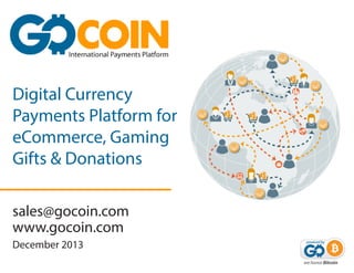 Digital Currency
Payments Platform for
eCommerce, Gaming
Gifts & Donations
sales@gocoin.com
www.gocoin.com
December 2013

 