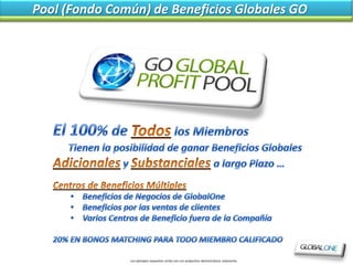 Pool (Fondo Común) de Beneficios Globales GO




               Los ejemplos expuestos arriba son con própositos demostrativos solamente.
 