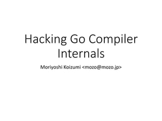 Hacking Go Compiler 
Internals 
Moriyoshi Koizumi <mozo@mozo.jp> 
 