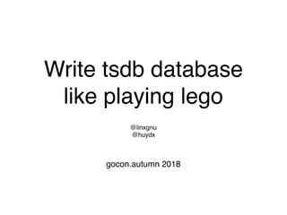 Write tsdb database
like playing lego
@linxgnu
@huydx
gocon.autumn 2018
 