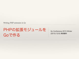 Writing PHP extension in Go
PHPの拡張モジュールを 
Goで作る
Go Conference 2015 Winter
(2015/12/5) 発表資料
 