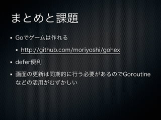 まとめと課題
Goでゲームは作れる

 http://github.com/moriyoshi/gohex

defer便利

画面の更新は同期的に行う必要があるのでGoroutine
などの活用がむずかしい
 