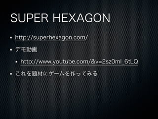 SUPER HEXAGON
http://superhexagon.com/

デモ動画

 http://www.youtube.com/&v=2sz0mI_6tLQ

これを題材にゲームを作ってみる
 
