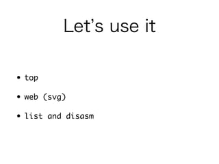Let’s use it 
• top 
• web (svg) 
• list, disasm, and weblist 
 