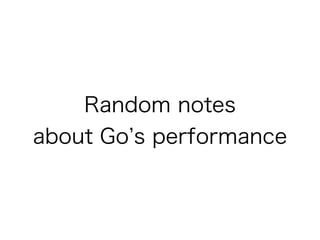 Random notes 
about Go’s performance 
 
