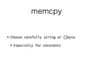 memcpy 
• Choose carefully string or []byte 
• Especially for constants 
 