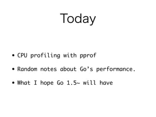 Today 
• CPU profiling with pprof 
• Random notes about Go’s performance. 
• What I hope Go 1.5~ will have 
 
