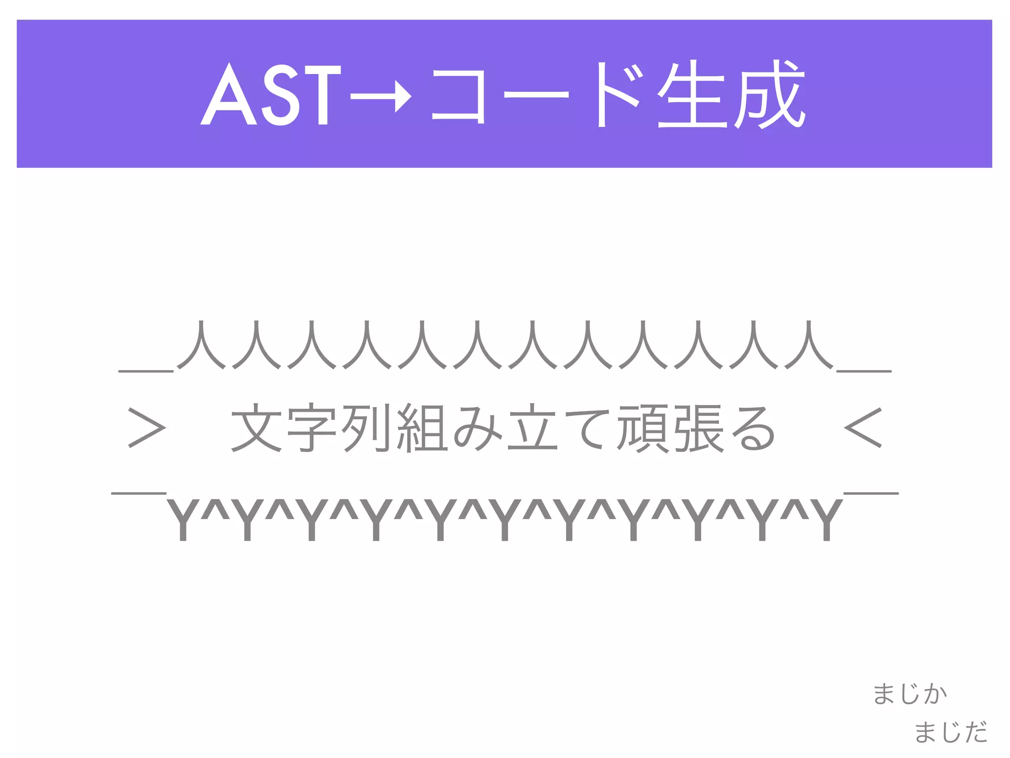 AST→コード生成
＿人人人人人人人人人人人人＿
＞ 文字列組み立て頑張る ＜
￣Y^Y^Y^Y^Y^Y^Y^Y^Y^Y^Y￣
まじか
まじだ
 