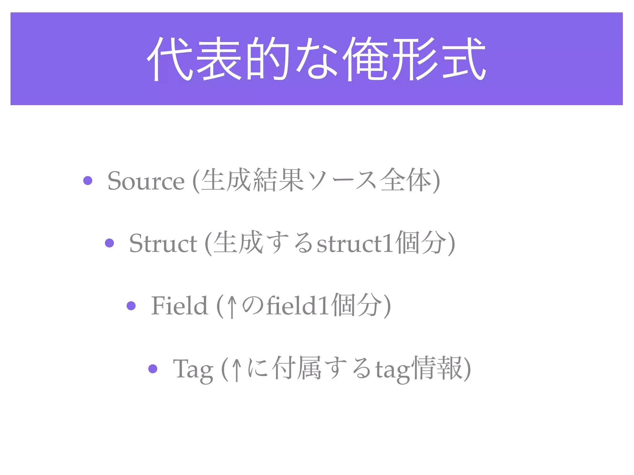 代表的な俺形式
• Source (生成結果ソース全体)
• Struct (生成するstruct1個分)
• Field (↑のﬁeld1個分)
• Tag (↑に付属するtag情報)
 