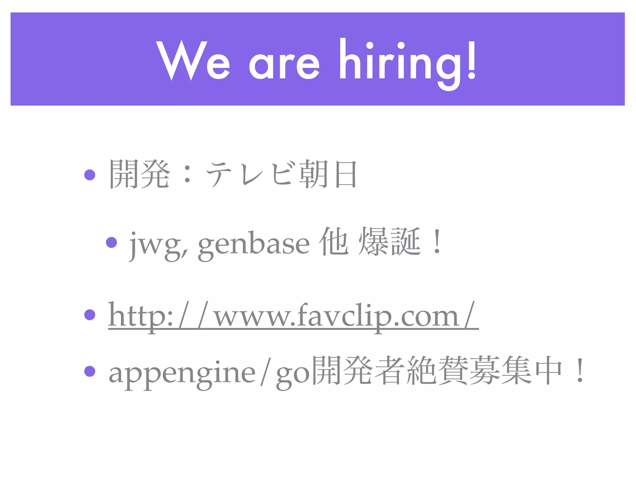 We are hiring!
• 開発：テレビ朝日
• jwg, genbase 他 爆誕！
• http://www.favclip.com/
• appengine/go開発者絶賛募集中！
 